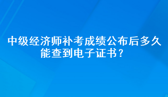 中級經(jīng)濟(jì)師補(bǔ)考成績公布后多久能查到電子證書？