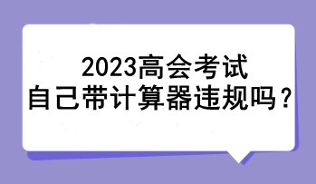 2023高會(huì)考試自己帶計(jì)算器違規(guī)嗎？