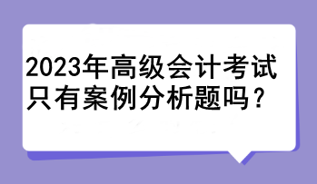 2023年高級(jí)會(huì)計(jì)考試只有案例分析題嗎？