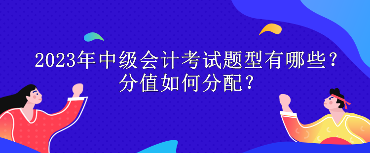 2023年中級會計考試題型有哪些？分值如何分配？