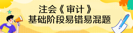 【匯總】2023年注會(huì)《審計(jì)》基礎(chǔ)階段易錯(cuò)易混題來(lái)啦！