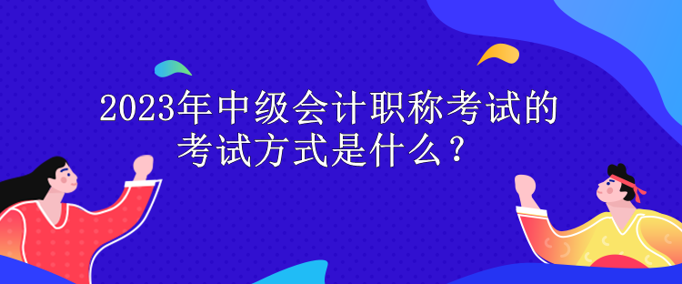 2023年中級(jí)會(huì)計(jì)職稱(chēng)考試的考試方式是什么？