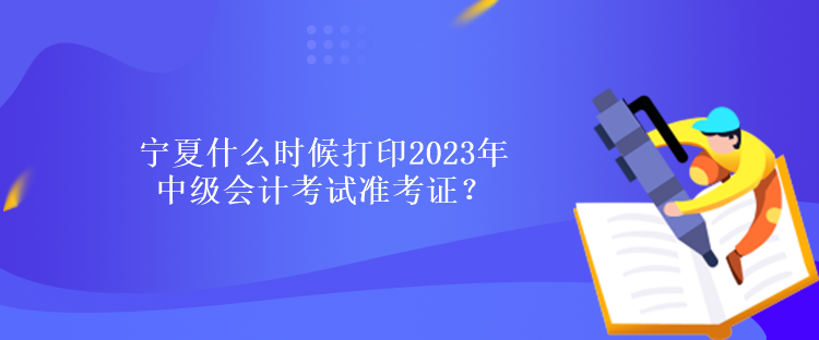 寧夏什么時(shí)候打印2023年中級會(huì)計(jì)考試準(zhǔn)考證？