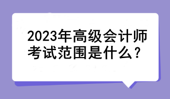 2023年高級(jí)會(huì)計(jì)師考試范圍是什么？