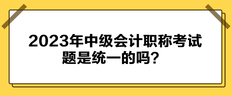 2023年中級會計職稱考試題是統(tǒng)一的嗎？