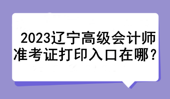 2023遼寧高級會(huì)計(jì)師準(zhǔn)考證打印入口在哪？