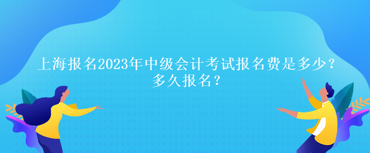 上海報名2023年中級會計考試報名費是多少？多久報名？