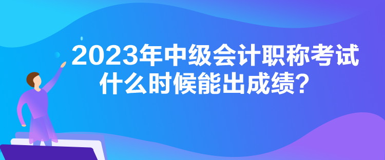 2023年中級會計職稱考試什么時候能出成績？