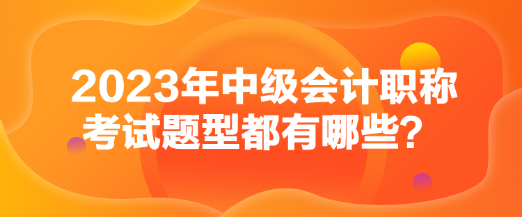 2023年中級會計職稱考試題型都有哪些？