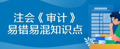 【建議收藏】2023年注會《審計(jì)》基礎(chǔ)階段易錯易混知識點(diǎn)匯總！