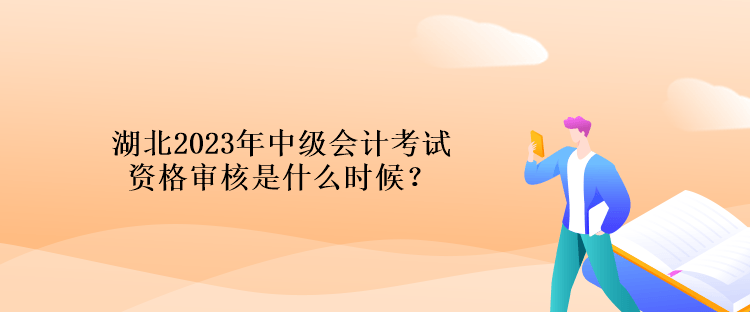 湖北2023年中級會計考試資格審核是什么時候？