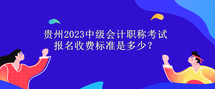 貴州2023中級(jí)會(huì)計(jì)職稱考試報(bào)名收費(fèi)標(biāo)準(zhǔn)是多少？