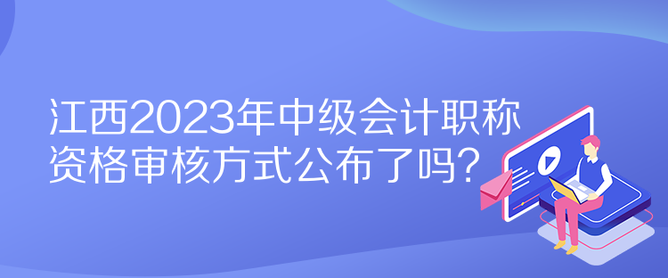 江西2023年中級會計職稱資格審核方式公布了嗎？