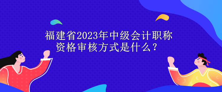 福建省2023年中級(jí)會(huì)計(jì)職稱(chēng)資格審核方式是什么？