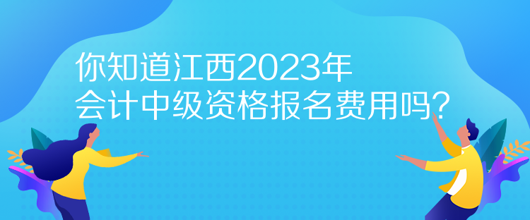 你知道江西2023年會(huì)計(jì)中級資格報(bào)名費(fèi)用嗎？