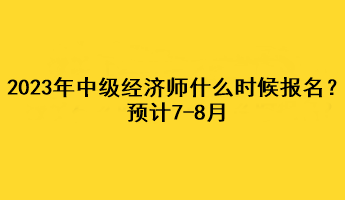 2023年中級經(jīng)濟(jì)師什么時(shí)候報(bào)名？預(yù)計(jì)7-8月