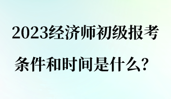 2023經(jīng)濟(jì)師初級報(bào)考條件和時(shí)間是什么？