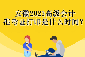 安徽2023高級會計準考證打印是什么時間？