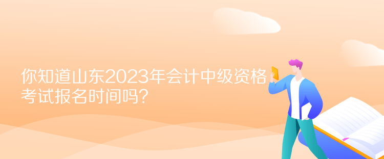 你知道山東2023年會(huì)計(jì)中級(jí)資格考試報(bào)名時(shí)間嗎？