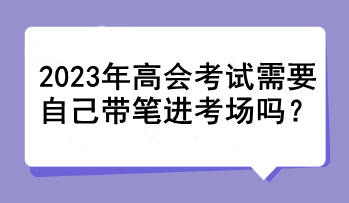 2023年高會(huì)考試需要自己帶筆進(jìn)考場(chǎng)嗎？