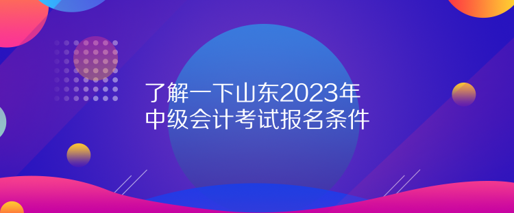 了解一下山東2023年中級(jí)會(huì)計(jì)考試報(bào)名條件