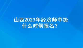 山西2023年經(jīng)濟(jì)師中級什么時候報名？