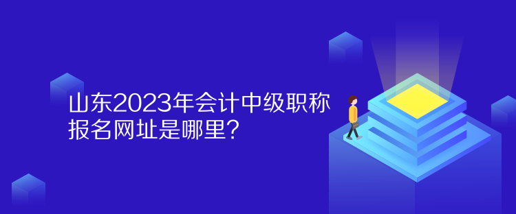 山東2023年會計(jì)中級職稱報(bào)名網(wǎng)址是哪里？