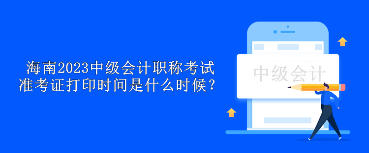 海南2023中級會計職稱考試準考證打印時間是什么時候？