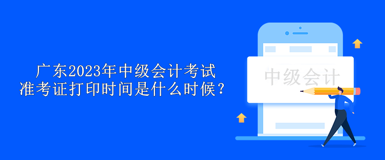 廣東2023年中級會計考試準考證打印時間是什么時候？