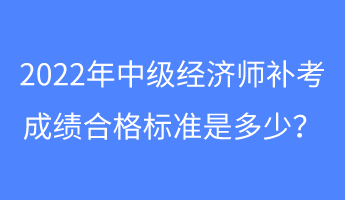 2022年中級經(jīng)濟(jì)師補考成績合格標(biāo)準(zhǔn)是多少？