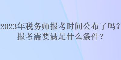 2023年稅務(wù)師報考時間公布了嗎？報考需要滿足什么條件？