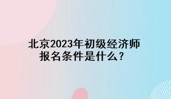 北京2023年初級(jí)經(jīng)濟(jì)師報(bào)名條件是什么？