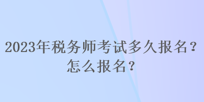 2023年稅務(wù)師考試多久報(bào)名？怎么報(bào)名？