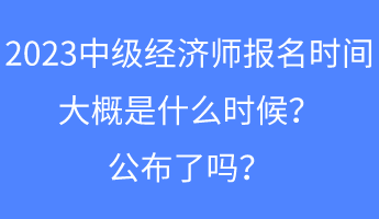 2023中級經(jīng)濟師報名時間大概是什么時候？公布了嗎？