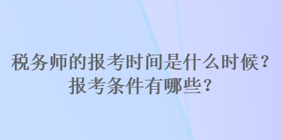 稅務(wù)師的報(bào)考時(shí)間是什么時(shí)候？報(bào)考條件有哪些？