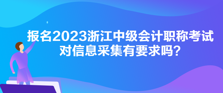 報名2023浙江中級會計職稱考試對信息采集有要求嗎？