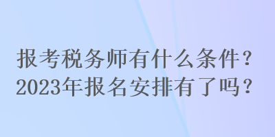 報(bào)考稅務(wù)師有什么條件？2023年報(bào)名安排有了嗎？