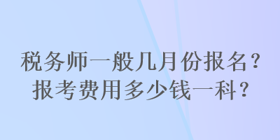 稅務(wù)師一般幾月份報(bào)名？報(bào)考費(fèi)用多少錢一科？