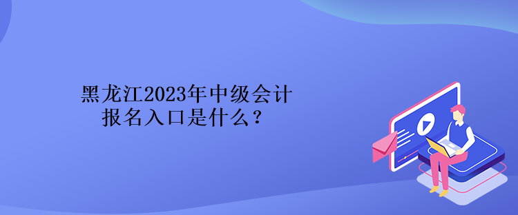 黑龍江2023年中級會計報名入口是什么？