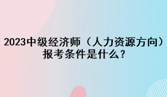 2023年中級(jí)經(jīng)濟(jì)師（人力資源方向）報(bào)考條件是什么？