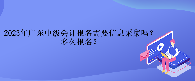 2023年廣東中級會計報名需要信息采集嗎？多久報名？