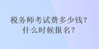 稅務(wù)師考試費(fèi)多少錢？什么時(shí)候報(bào)名？