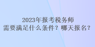 2023年報考稅務(wù)師需要滿足什么條件？哪天報名？