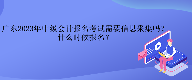 廣東2023年中級會計報名考試需要信息采集嗎？什么時候報名？