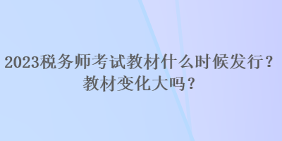 2023稅務(wù)師考試教材什么時(shí)候發(fā)行？教材變化大嗎？