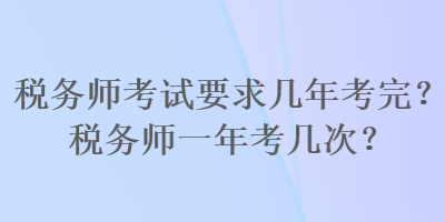 稅務(wù)師考試要求幾年考完？稅務(wù)師一年考幾次？