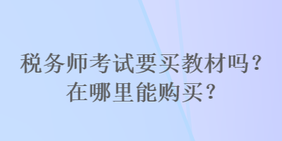 稅務(wù)師考試要買教材嗎？在哪里能購(gòu)買？