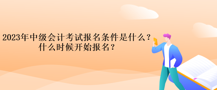 2023年中級會計考試報名條件是什么？什么時候開始報名？