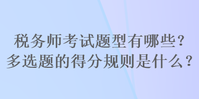 稅務(wù)師考試題型有哪些？多選題的得分規(guī)則是什么？