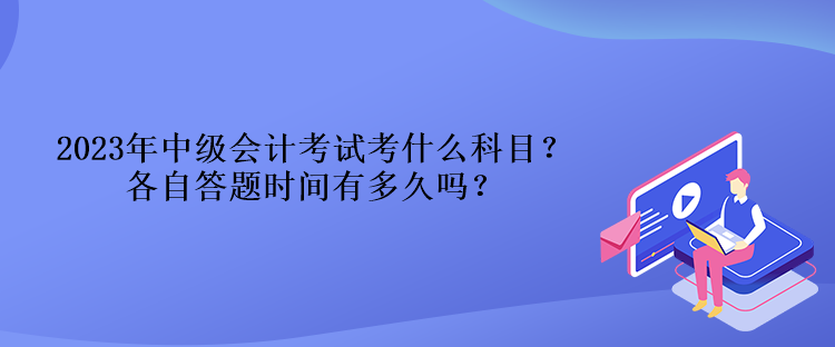 2023年中級會計考試考什么科目？各自答題時間有多久嗎？